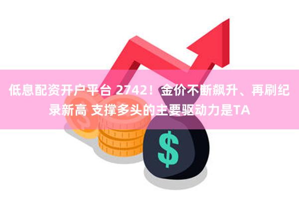 低息配资开户平台 2742！金价不断飙升、再刷纪录新高 支撑多头的主要驱动力是TA