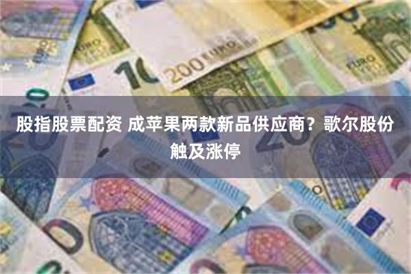 股指股票配资 成苹果两款新品供应商？歌尔股份触及涨停