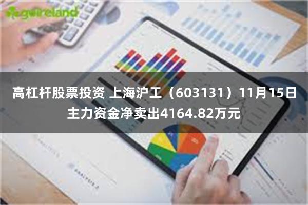 高杠杆股票投资 上海沪工（603131）11月15日主力资金净卖出4164.82万元