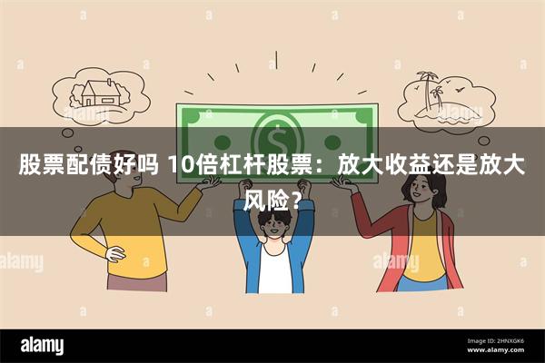 股票配债好吗 10倍杠杆股票：放大收益还是放大风险？