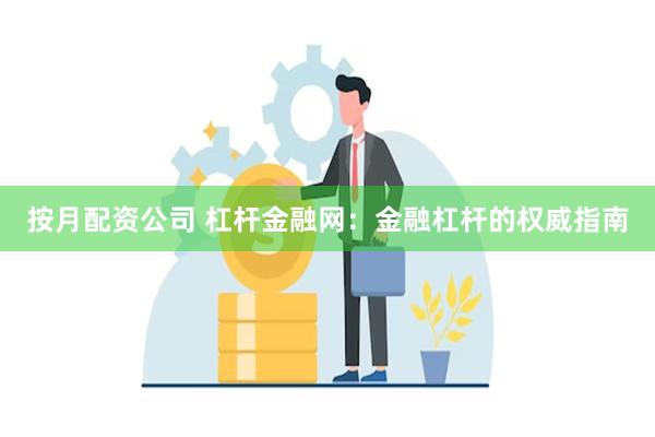 按月配资公司 杠杆金融网：金融杠杆的权威指南