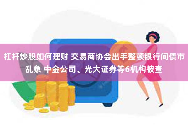 杠杆炒股如何理财 交易商协会出手整顿银行间债市乱象 中金公司、光大证券等6机构被查