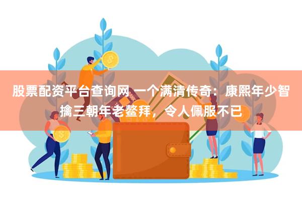 股票配资平台查询网 一个满清传奇：康熙年少智擒三朝年老鳌拜，令人佩服不已