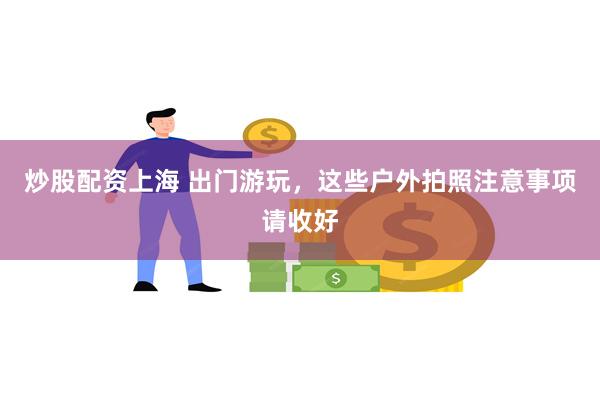 炒股配资上海 出门游玩，这些户外拍照注意事项请收好