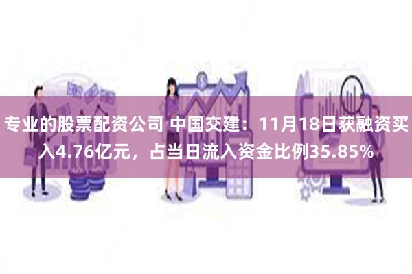 专业的股票配资公司 中国交建：11月18日获融资买入4.76亿元，占当日流入资金比例35.85%