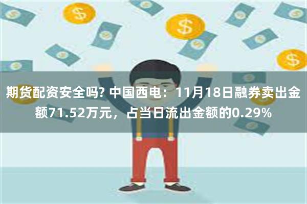 期货配资安全吗? 中国西电：11月18日融券卖出金额71.52万元，占当日流出金额的0.29%