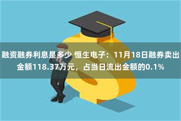 融资融券利息是多少 恒生电子：11月18日融券卖出金额118.37万元，占当日流出金额的0.1%