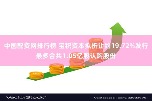 中国配资网排行榜 宝积资本拟折让约19.72%发行最多合共1.05亿股认购股份