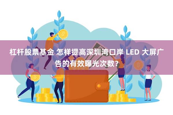 杠杆股票基金 怎样提高深圳湾口岸 LED 大屏广告的有效曝光次数？