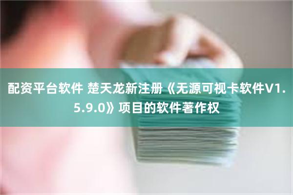 配资平台软件 楚天龙新注册《无源可视卡软件V1.5.9.0》项目的软件著作权