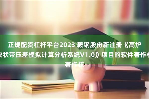 正规配资杠杆平台2023 鞍钢股份新注册《高炉块状带压差模拟计算分析系统V1.0》项目的软件著作权