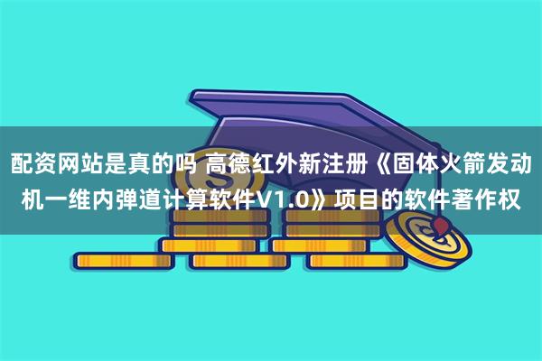 配资网站是真的吗 高德红外新注册《固体火箭发动机一维内弹道计算软件V1.0》项目的软件著作权