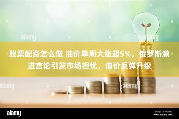 股票配资怎么做 油价单周大涨超5%，俄罗斯激进言论引发市场担忧，油价反弹升级