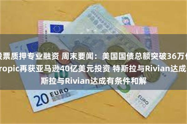 股票质押专业融资 周末要闻：美国国债总额突破36万亿美元 Anthropic再获亚马逊40亿美元投资 特斯拉与Rivian达成有条件和解