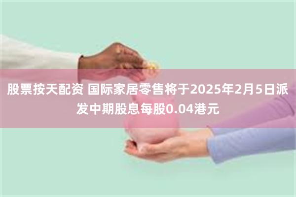 股票按天配资 国际家居零售将于2025年2月5日派发中期股息每股0.04港元