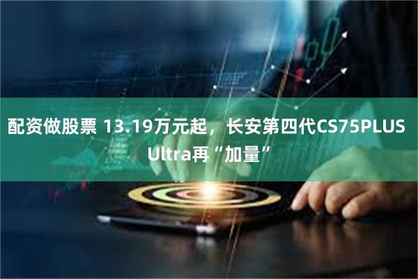 配资做股票 13.19万元起，长安第四代CS75PLUS Ultra再“加量”