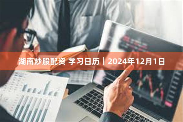 湖南炒股配资 学习日历｜2024年12月1日