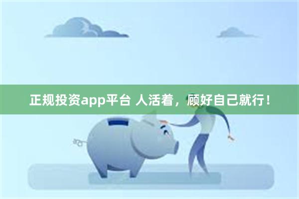 正规投资app平台 人活着，顾好自己就行！