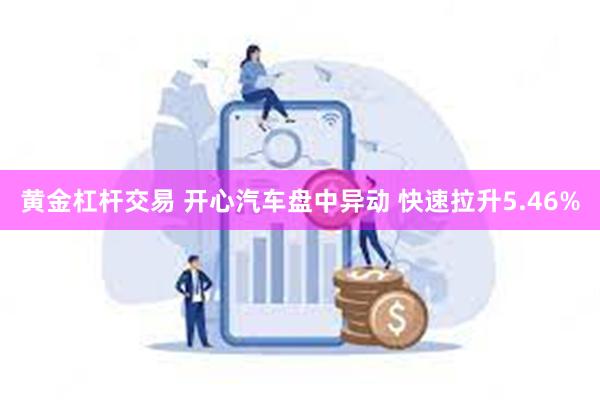 黄金杠杆交易 开心汽车盘中异动 快速拉升5.46%