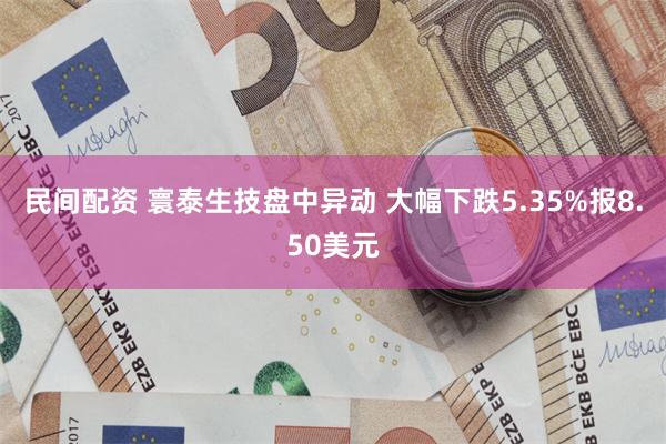 民间配资 寰泰生技盘中异动 大幅下跌5.35%报8.50美元