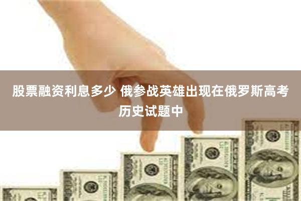 股票融资利息多少 俄参战英雄出现在俄罗斯高考历史试题中