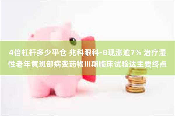 4倍杠杆多少平仓 兆科眼科-B现涨逾7% 治疗湿性老年黄斑部病变药物III期临床试验达主要终点