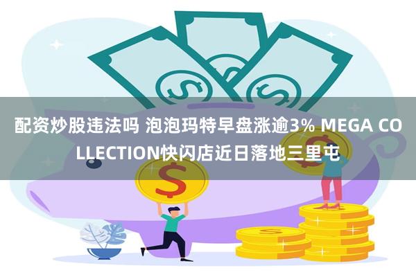 配资炒股违法吗 泡泡玛特早盘涨逾3% MEGA COLLECTION快闪店近日落地三里屯