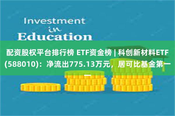 配资股权平台排行榜 ETF资金榜 | 科创新材料ETF(588010)：净流出775.13万元，居可比基金第一