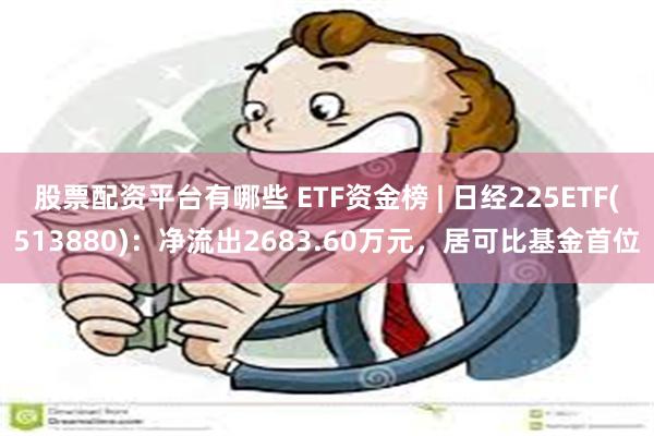 股票配资平台有哪些 ETF资金榜 | 日经225ETF(513880)：净流出2683.60万元，居可比基金首位