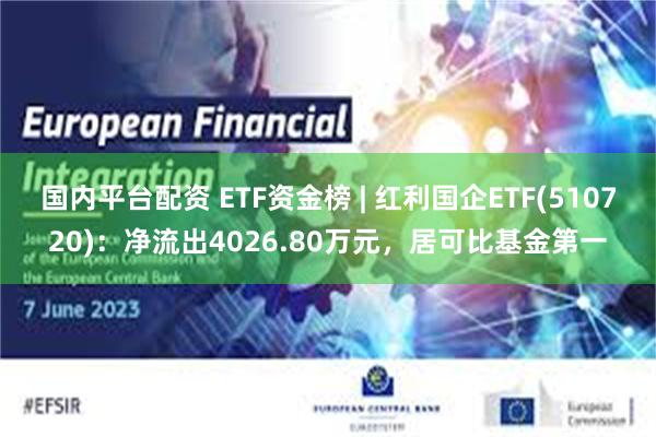 国内平台配资 ETF资金榜 | 红利国企ETF(510720)：净流出4026.80万元，居可比基金第一