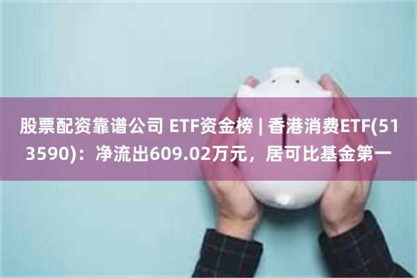 股票配资靠谱公司 ETF资金榜 | 香港消费ETF(513590)：净流出609.02万元，居可比基金第一