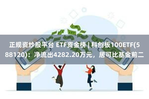 正规资炒股平台 ETF资金榜 | 科创板100ETF(588120)：净流出4282.20万元，居可比基金前二