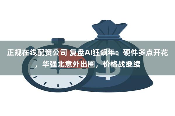 正规在线配资公司 复盘AI狂飙年：硬件多点开花，华强北意外出圈，价格战继续