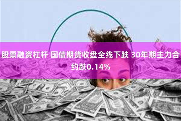 股票融资杠杆 国债期货收盘全线下跌 30年期主力合约跌0.14%