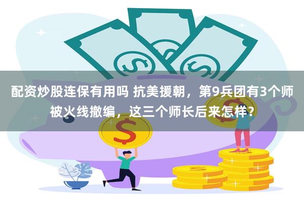 配资炒股连保有用吗 抗美援朝，第9兵团有3个师被火线撤编，这三个师长后来怎样？