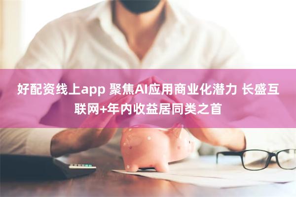 好配资线上app 聚焦AI应用商业化潜力 长盛互联网+年内收益居同类之首