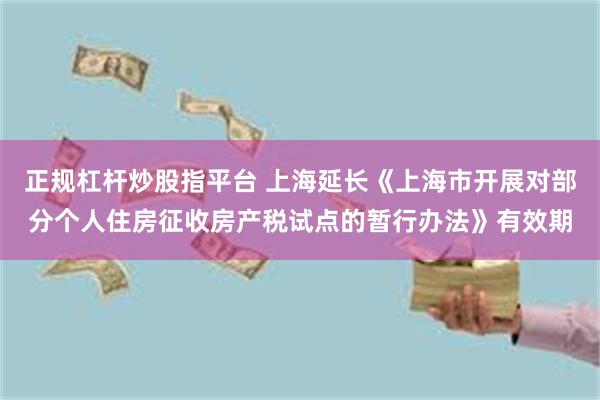 正规杠杆炒股指平台 上海延长《上海市开展对部分个人住房征收房产税试点的暂行办法》有效期