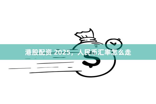 港股配资 2025，人民币汇率怎么走