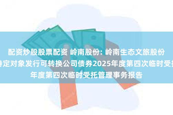 配资炒股股票配资 岭南股份: 岭南生态文旅股份有限公司向不特定对象发行可转换公司债券2025年度第四次临时受托管理事务报告