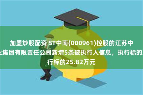 加盟炒股配资 ST中南(000961)控股的江苏中南建筑产业集团有限责任公司新增5条被执行人信息，执行标的25.82万元