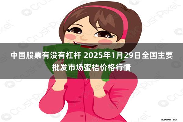 中国股票有没有杠杆 2025年1月29日全国主要批发市场蜜桔价格行情