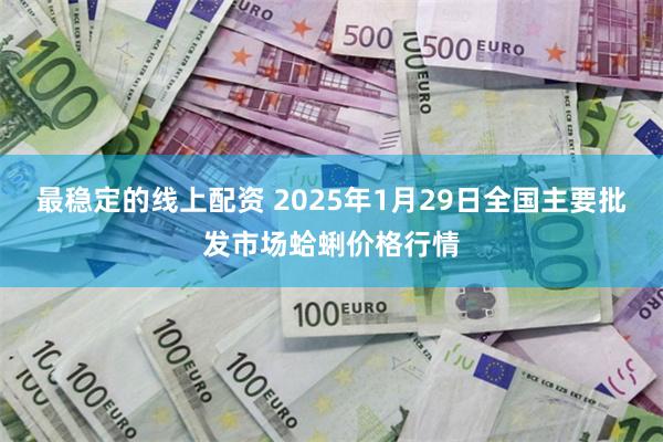 最稳定的线上配资 2025年1月29日全国主要批发市场蛤蜊价格行情