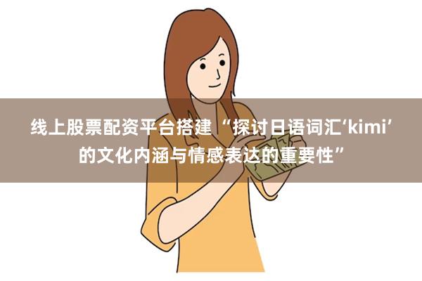 线上股票配资平台搭建 “探讨日语词汇‘kimi’的文化内涵与情感表达的重要性”