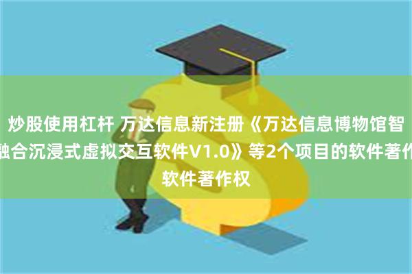 炒股使用杠杆 万达信息新注册《万达信息博物馆智能融合沉浸式虚拟交互软件V1.0》等2个项目的软件著作权