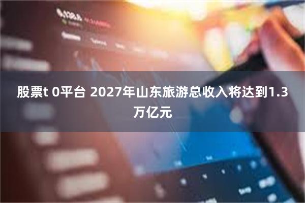 股票t 0平台 2027年山东旅游总收入将达到1.3万亿元