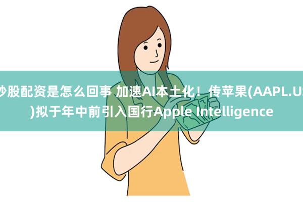 炒股配资是怎么回事 加速AI本土化！传苹果(AAPL.US)拟于年中前引入国行Apple Intelligence