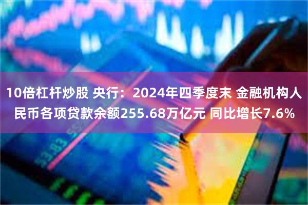 10倍杠杆炒股 央行：2024年四季度末 金融机构人民币各项贷款余额255.68万亿元 同比增长7.6%