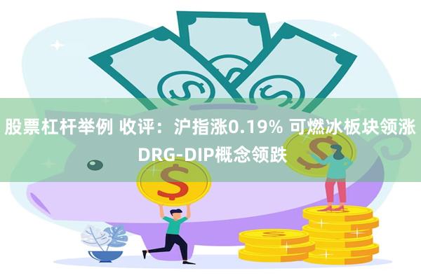 股票杠杆举例 收评：沪指涨0.19% 可燃冰板块领涨 DRG-DIP概念领跌