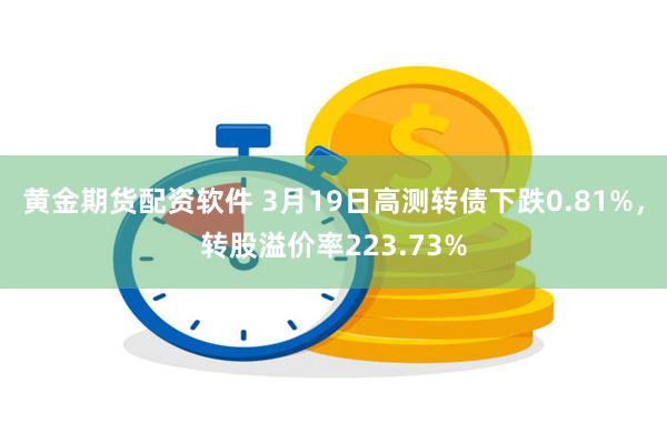 黄金期货配资软件 3月19日高测转债下跌0.81%，转股溢价率223.73%